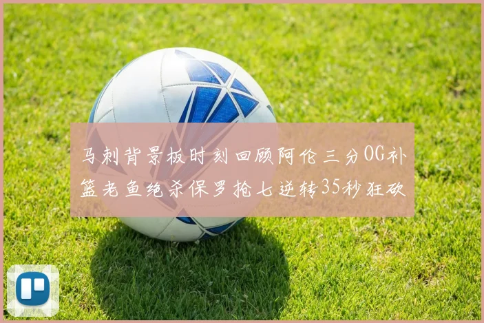 马刺背景板时刻回顾阿伦三分OG补篮老鱼绝杀保罗抢七逆转35秒狂砍13分
