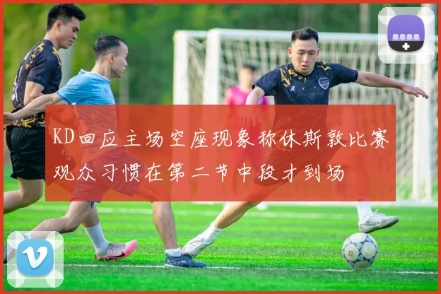 KD回应主场空座现象称休斯敦比赛观众习惯在第二节中段才到场