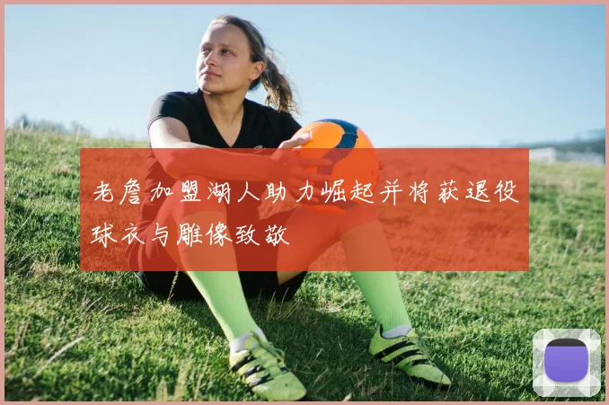 老詹加盟湖人助力崛起并将获退役球衣与雕像致敬