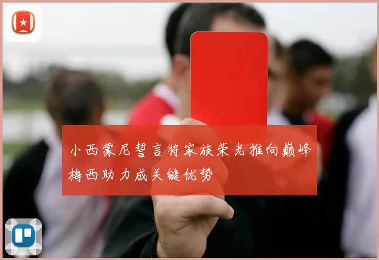 小西蒙尼誓言将家族荣光推向巅峰梅西助力成关键优势