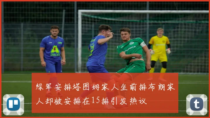 绿军安排塔图姆家人坐前排布朗家人却被安排在15排引发热议
