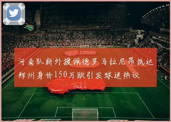 河南队新外援佩德罗马拉尼昂抵达郑州身价150万欧引发球迷热议