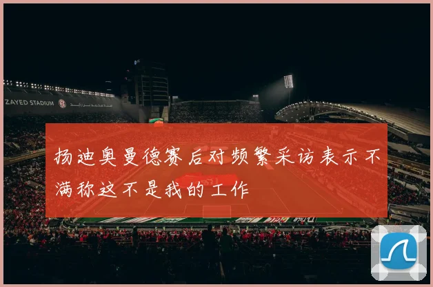 扬迪奥曼德赛后对频繁采访表示不满称这不是我的工作