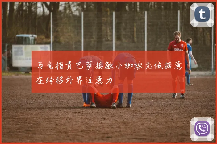马竞指责巴萨接触小蜘蛛无依据意在转移外界注意力