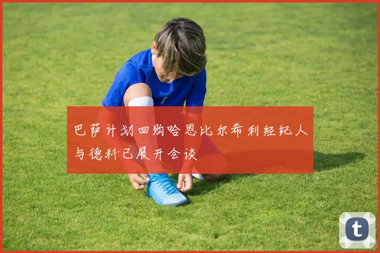 巴萨计划回购哈恩比尔希利经纪人与德科已展开会谈