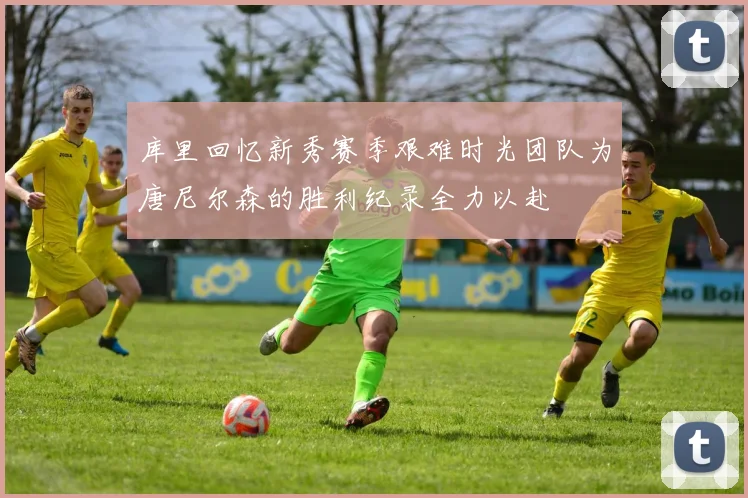 库里回忆新秀赛季艰难时光团队为唐尼尔森的胜利纪录全力以赴