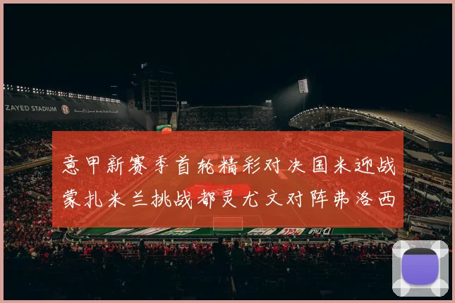 意甲新赛季首轮精彩对决国米迎战蒙扎米兰挑战都灵尤文对阵弗洛西诺内