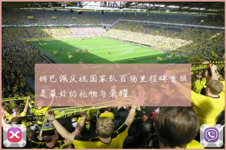 姆巴佩庆祝国家队百场里程碑晋级是最好的礼物与荣耀