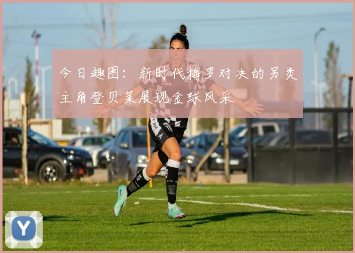 今日趣图：新时代梅罗对决的另类主角登贝莱展现金球风采
