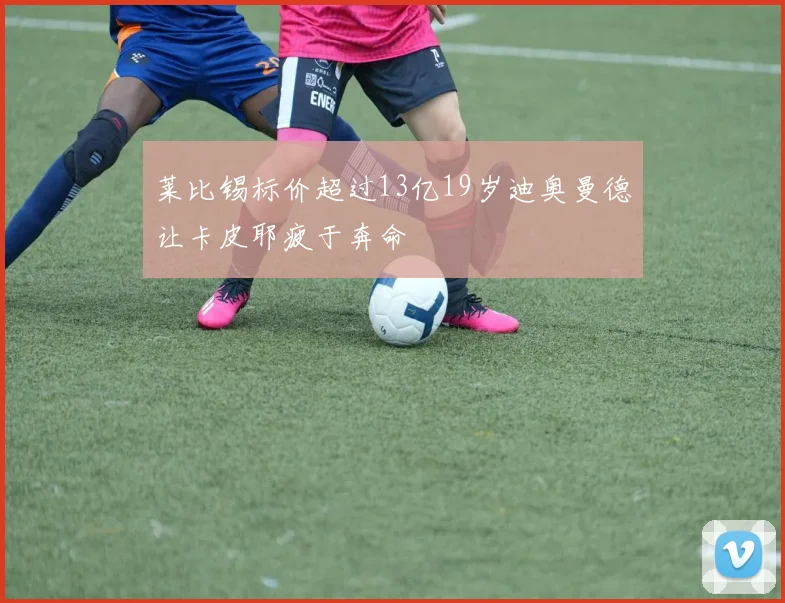莱比锡标价超过13亿19岁迪奥曼德让卡皮耶疲于奔命