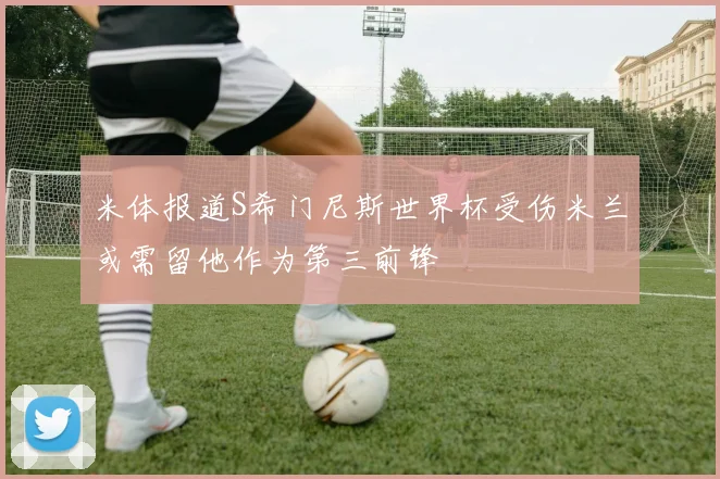 米体报道S希门尼斯世界杯受伤米兰或需留他作为第三前锋