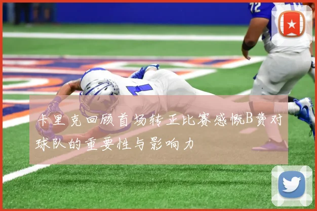 卡里克回顾首场转正比赛感慨B费对球队的重要性与影响力