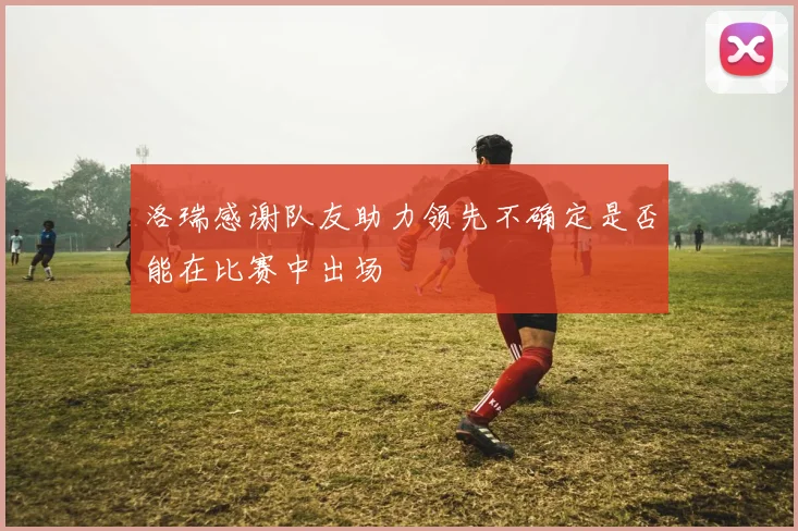 洛瑞感谢队友助力领先不确定是否能在比赛中出场